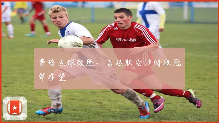 费哈点球致胜，吉达联合沙特联冠军在望
