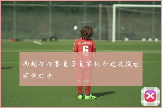 西超杯杯赛皇马皇家社会进攻提速宿命对决