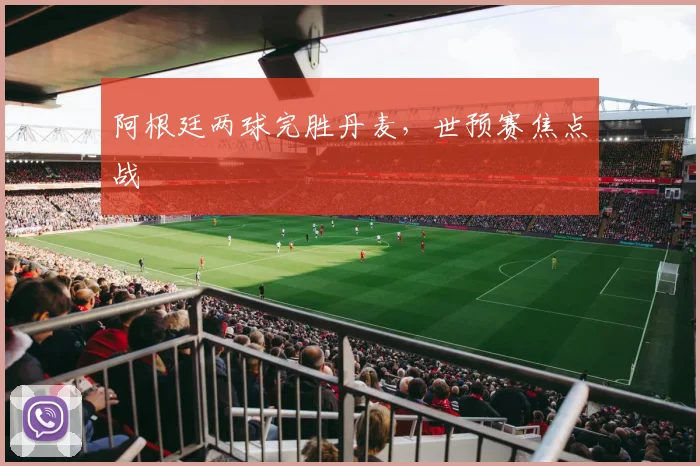 阿根廷两球完胜丹麦,世预赛焦点战