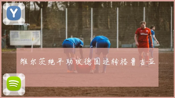 维尔茨绝平助攻德国逆转格鲁吉亚