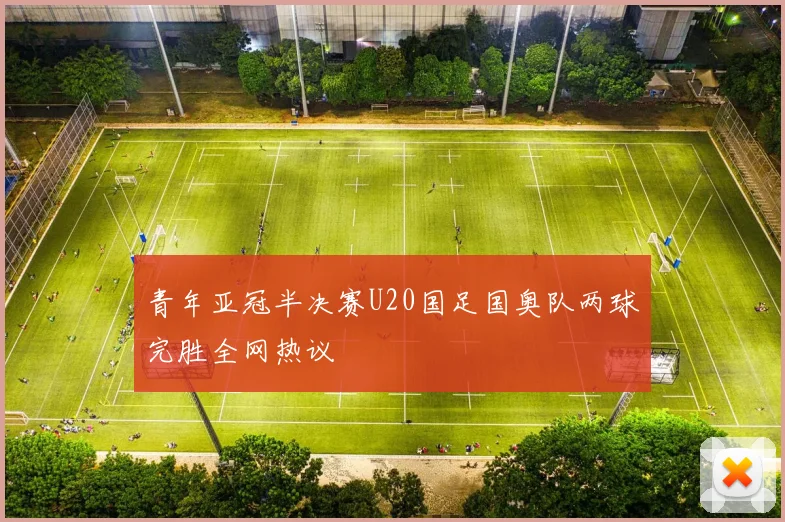 青年亚冠半决赛U20国足国奥队两球完胜全网热议