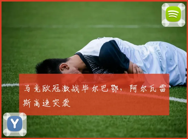 马竞欧冠激战毕尔巴鄂,阿尔瓦雷斯高速突袭