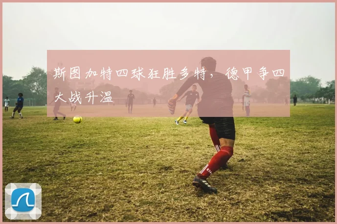 斯图加特四球狂胜多特，德甲争四大战升温