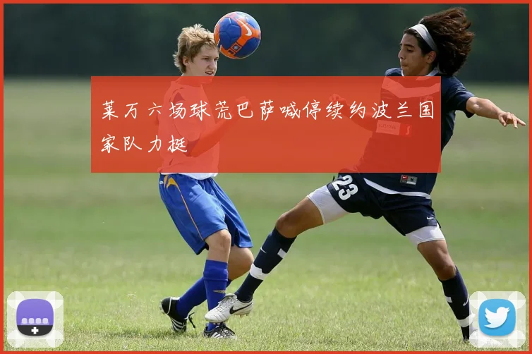 莱万六场球荒巴萨喊停续约波兰国家队力挺