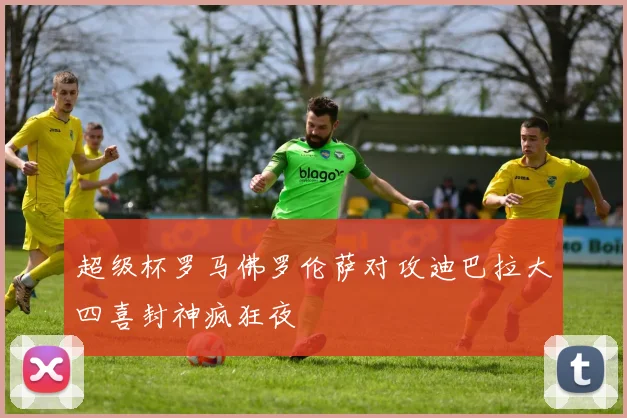 超级杯罗马佛罗伦萨对攻迪巴拉大四喜封神疯狂夜