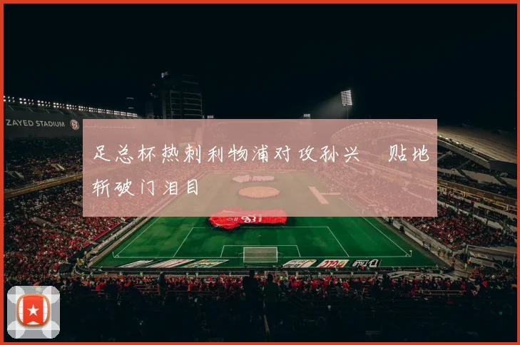足总杯热刺利物浦对攻孙兴慜贴地斩破门泪目