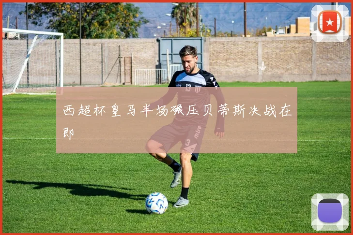 西超杯皇马半场碾压贝蒂斯决战在即