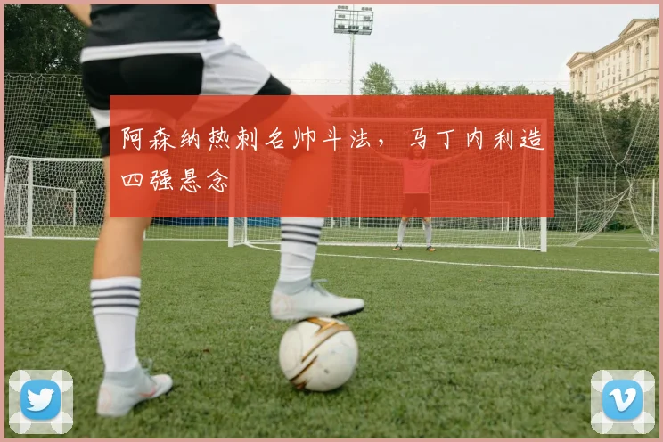 阿森纳热刺名帅斗法，马丁内利造四强悬念