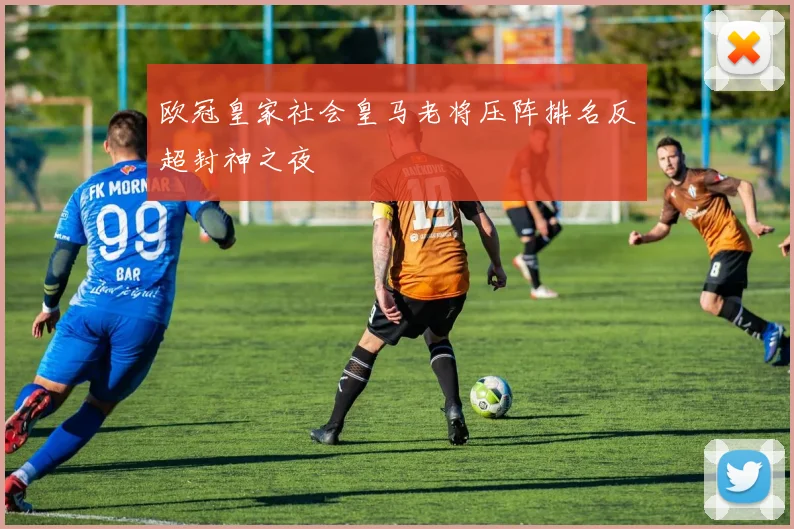 欧冠皇家社会皇马老将压阵排名反超封神之夜