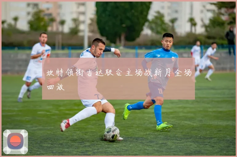 坎特领衔吉达联合主场战新月全场回放