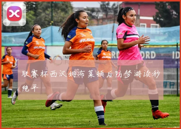 联赛杯西汉姆布莱顿后防梦游读秒绝平