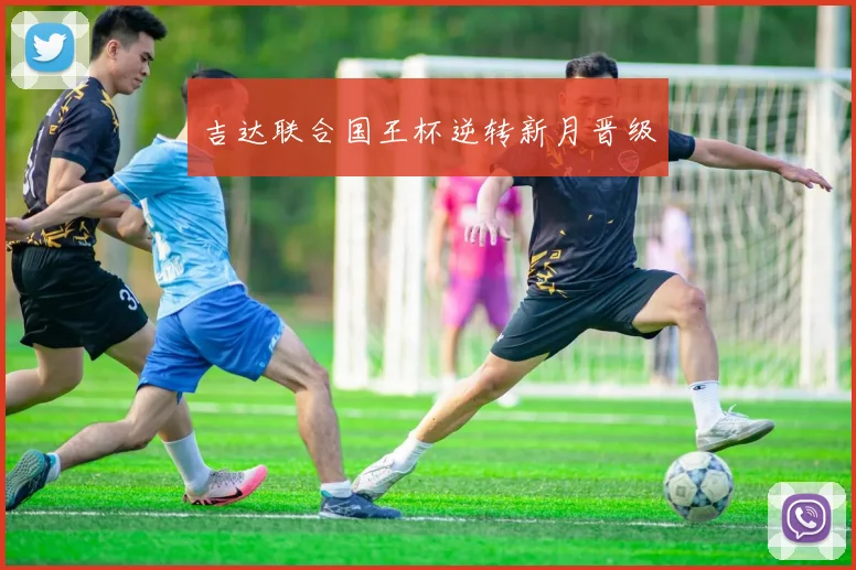 吉达联合国王杯逆转新月晋级