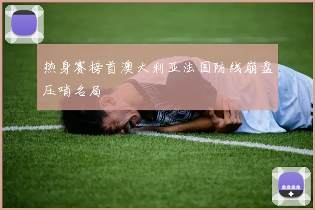 热身赛榜首澳大利亚法国防线崩盘压哨名局