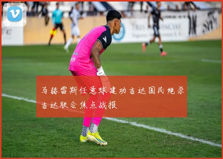 马赫雷斯任意球建功吉达国民绝杀吉达联合焦点战报