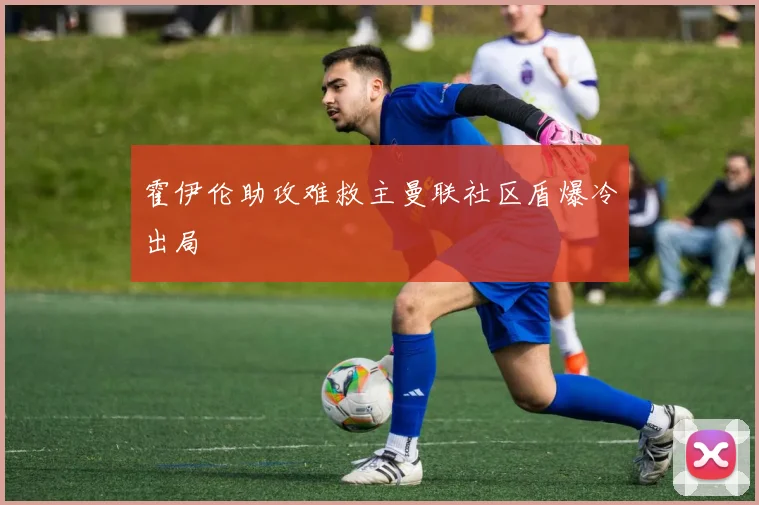 霍伊伦助攻难救主曼联社区盾爆冷出局