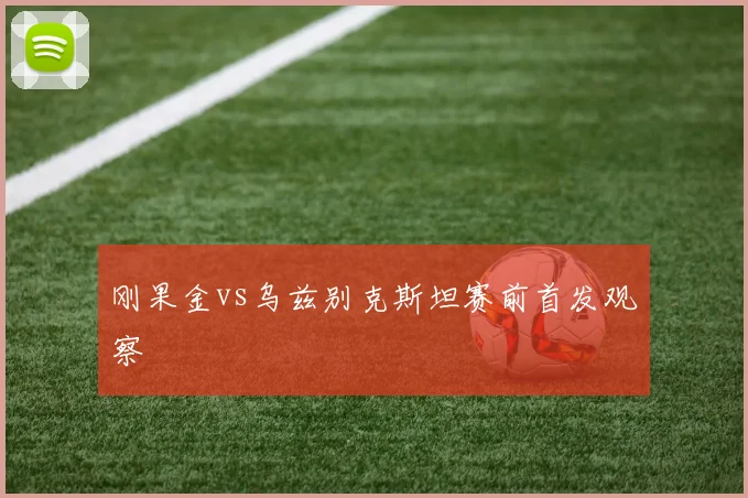 刚果金vs乌兹别克斯坦赛前首发观察