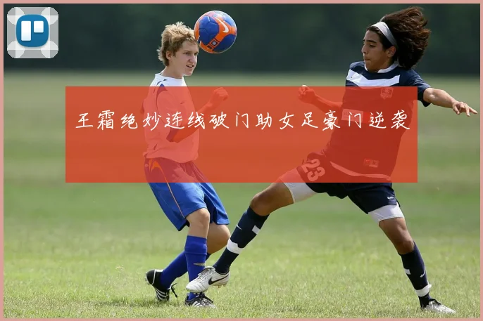 王霜绝妙连线破门助女足豪门逆袭