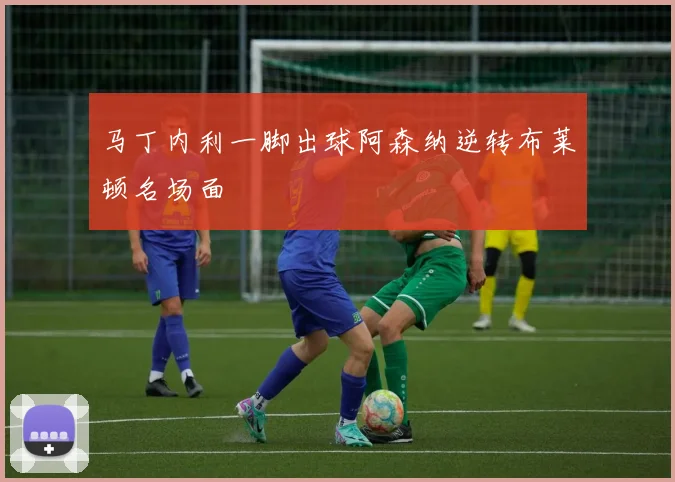 马丁内利一脚出球阿森纳逆转布莱顿名场面