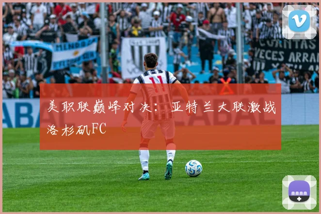 美职联巅峰对决：亚特兰大联激战洛杉矶FC