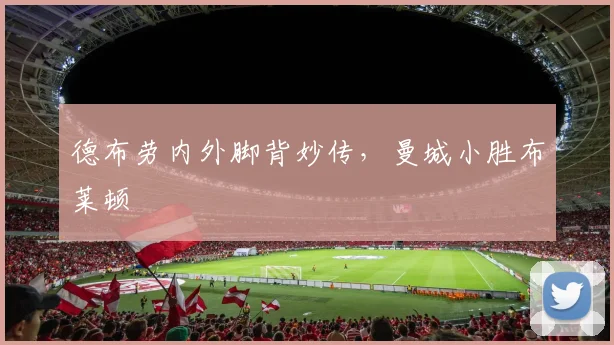 德布劳内外脚背妙传，曼城小胜布莱顿
