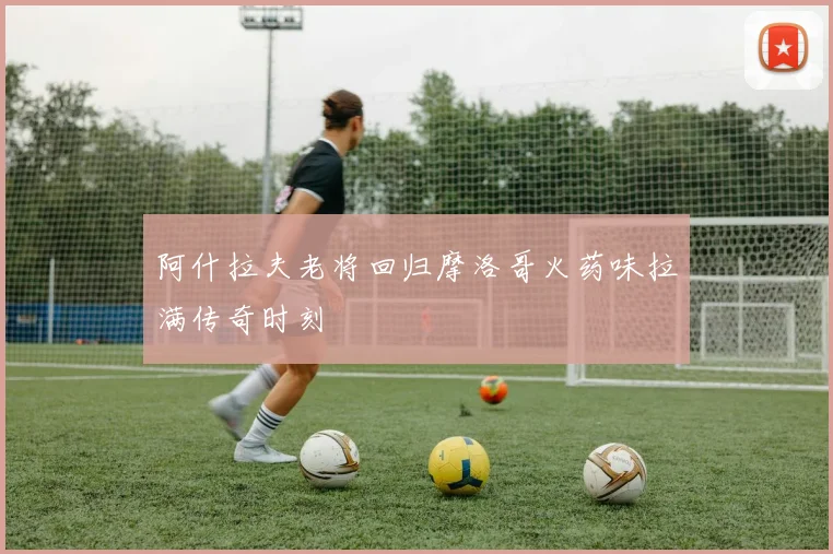 阿什拉夫老将回归摩洛哥火药味拉满传奇时刻