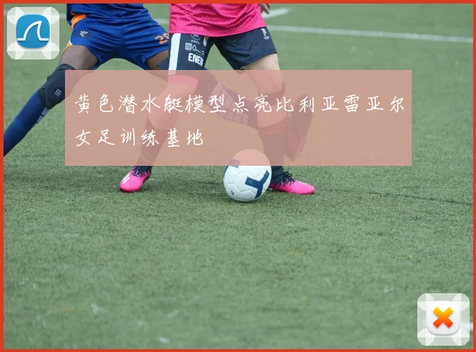 黄色潜水艇模型点亮比利亚雷亚尔女足训练基地