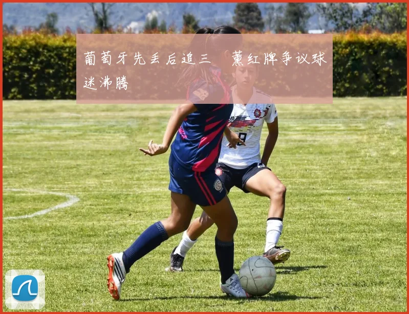 葡萄牙先丢后追三笘薰红牌争议球迷沸腾
