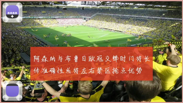 阿森纳与布鲁日欧冠交锋时门将长传准确性或将左右禁区抢点优势