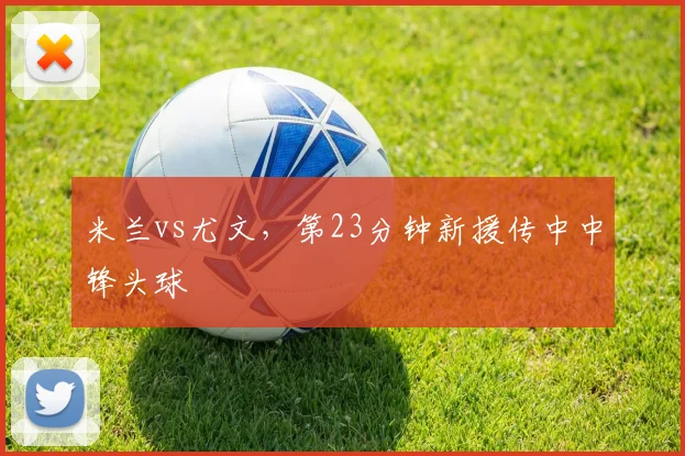 米兰vs尤文，第23分钟新援传中中锋头球