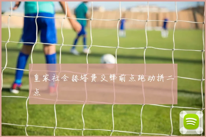皇家社会赫塔费交锋前点跑动拼二点
