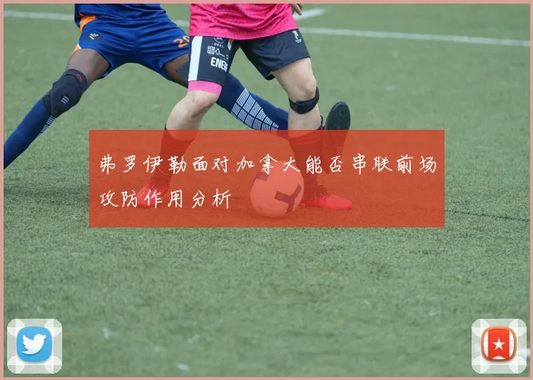 弗罗伊勒面对加拿大能否串联前场攻防作用分析