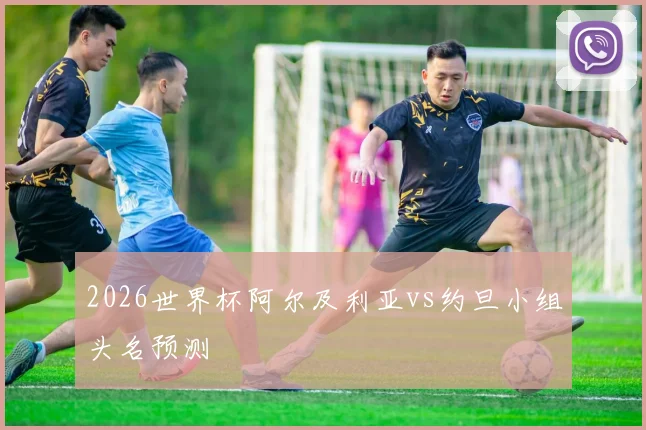2026世界杯阿尔及利亚vs约旦小组头名预测