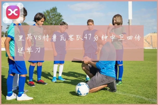 里昂vs特鲁瓦客队47分钟中卫回传送单刀
