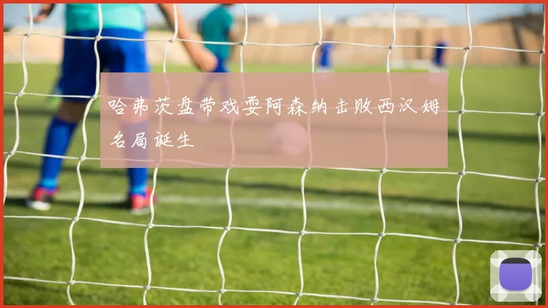 哈弗茨盘带戏耍阿森纳击败西汉姆名局诞生