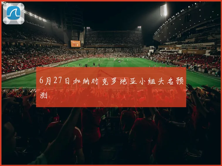 6月27日加纳对克罗地亚小组头名预测