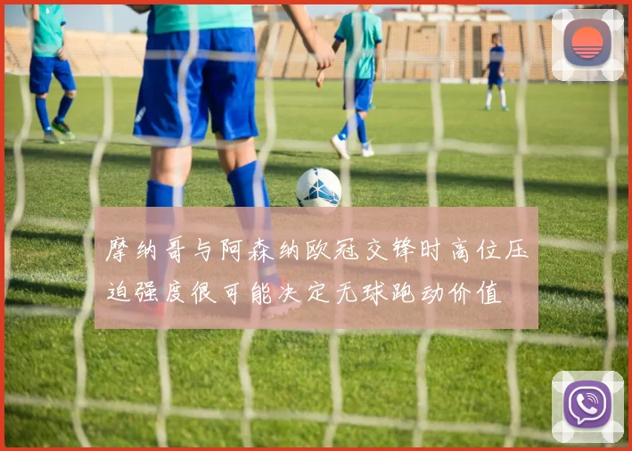 摩纳哥与阿森纳欧冠交锋时高位压迫强度很可能决定无球跑动价值
