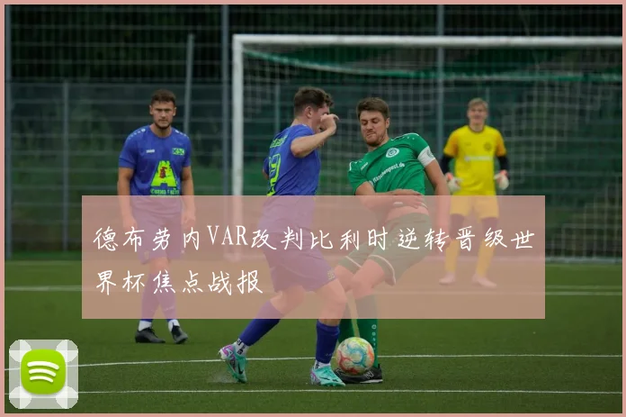 德布劳内VAR改判比利时逆转晋级世界杯焦点战报