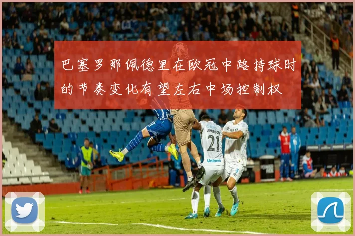 巴塞罗那佩德里在欧冠中路持球时的节奏变化有望左右中场控制权