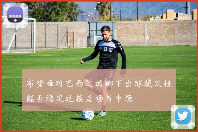 布努面对巴西时的脚下出球稳定性能否稳定连接后场与中场
