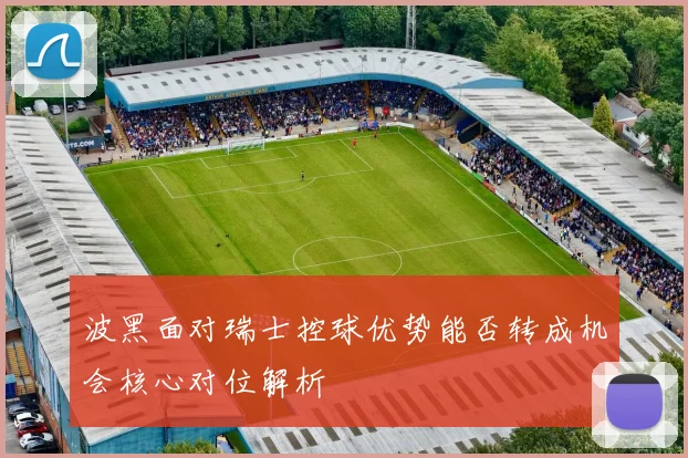 波黑面对瑞士控球优势能否转成机会核心对位解析