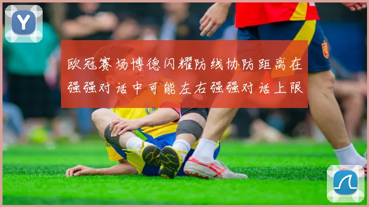 欧冠赛场博德闪耀防线协防距离在强强对话中可能左右强强对话上限