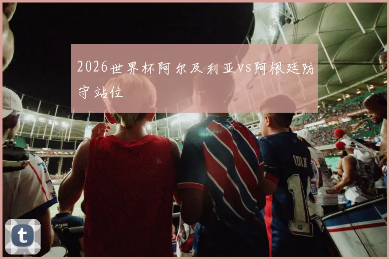 2026世界杯阿尔及利亚vs阿根廷防守站位