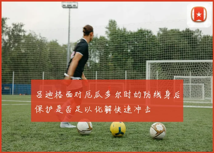 吕迪格面对厄瓜多尔时的防线身后保护是否足以化解快速冲击