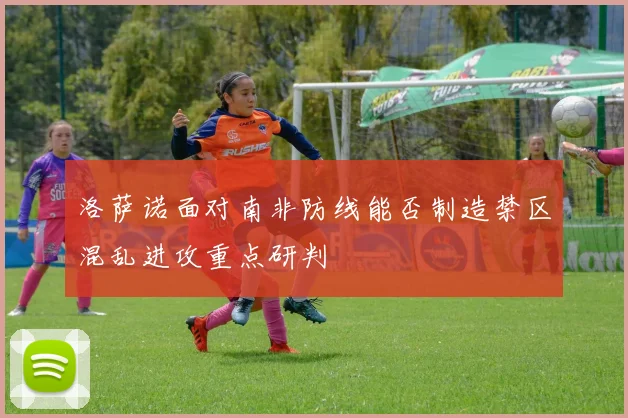 洛萨诺面对南非防线能否制造禁区混乱进攻重点研判