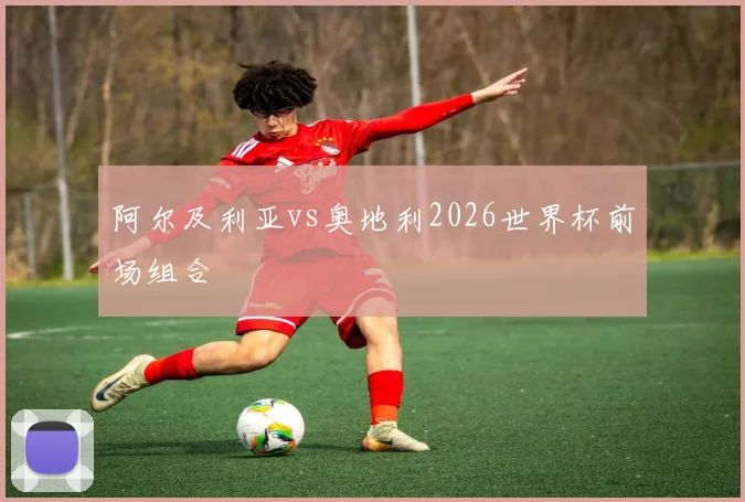 阿尔及利亚vs奥地利2026世界杯前场组合