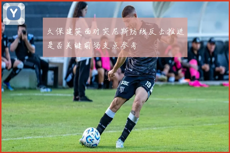 久保建英面对突尼斯防线反击推进是否关键前场支点参考
