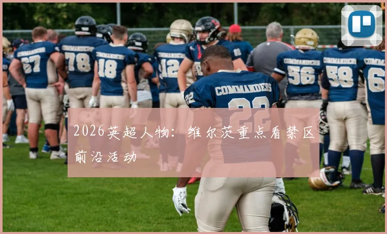 2026英超人物：维尔茨重点看禁区前沿活动