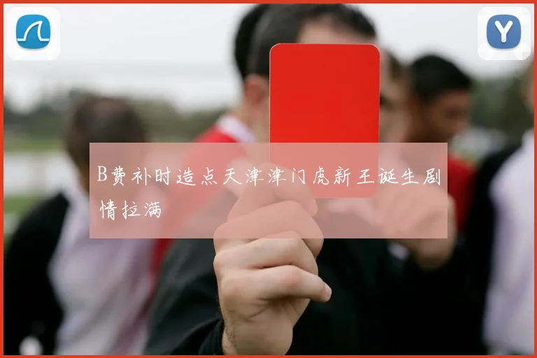 B费补时造点天津津门虎新王诞生剧情拉满