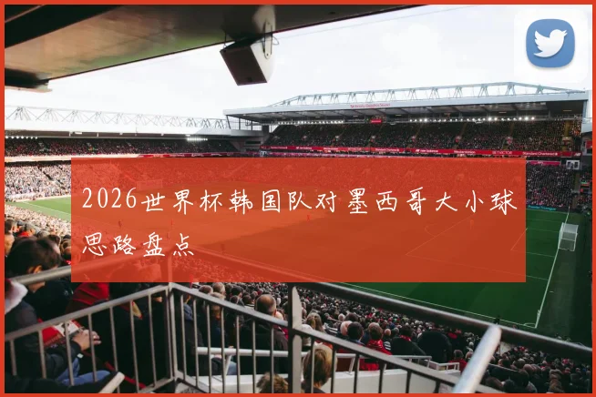 2026世界杯韩国队对墨西哥大小球思路盘点