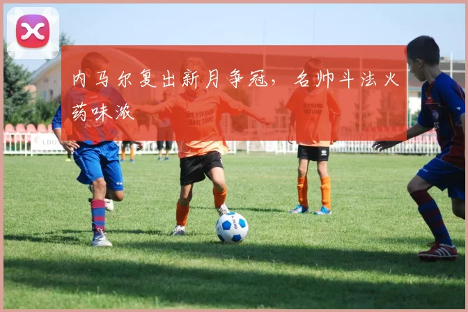 内马尔复出新月争冠，名帅斗法火药味浓
